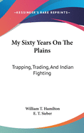My Sixty Years On The Plains: Trapping, Trading, And Indian Fighting