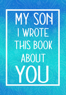 My Son I Wrote This Book About You: Fill In The Blank With Prompts About What I Love About My Son, Perfect For Your Son's Birthday, Christmas or valentine day Graduation