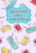 My Soul Is Fed With A Needle And Thread: Sewing Notebook for Sewers or Quilters - Cute Handy Notepad or Planner for Sewer or Quilting Projects, Daily Journal or Diary, Shopping Lists, To Do List, Tailor or Seamstress Gifts and Quilter Presents