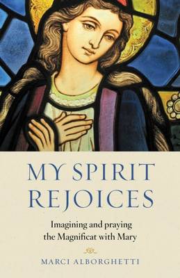 My Spirit Rejoices: Imagining and Praying the Magnifcat with Mary - Alborghetti, Marci