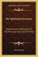 My Spiritual Exercises: Materials For Meditation On The Principal Exercises Of Piety