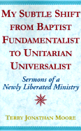 My Subtle Shift from Baptist Fundamentalist to Unitarian Universalist: Sermons of a Newly Liberated Ministry