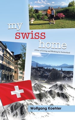 My Swiss Home: A Year of Living and Working In Switzerland - Koehler, Wolfgang, and Bender, Melissa, and Koehler, Karin