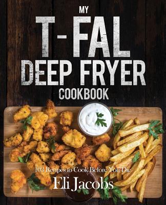 My T-Fal Deep Fryer Cookbook: 103 Recipes to Cook Before You Die - Jacobs, Eli