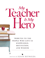 My Teacher Is My Hero: Tributes to the People Who Gave Us Knowledge, Motivation, and Wisdon