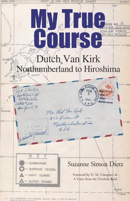 My True Course: Dutch Van Kirk Northumberland to Hiroshima - Simon Dietz, Suzanne, and Dietz, Suzanne