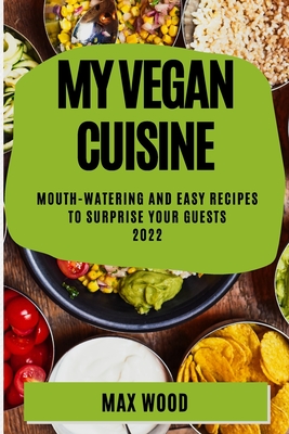 My Vegan Cuisine 2022: Mouth-Watering and Easy Recipes to Surprise Your Guests - Wood, Max