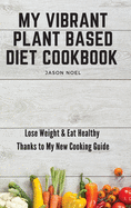 My Vibrant Plant Based Diet Cookbook: Lose Weight & Eat Healthy Thanks to My New Cooking Guide