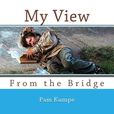 My View from the Bridge: Where Homeless Hearts find Hope - Kumpe, Pam