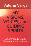 MY VISIONS, VOICES, and GUIDING SPIRITS: A Common Life with Supernatural Assistance