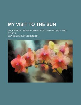 My Visit to the Sun: Or, Critical Essays on Physics, Metaphysics, and Ethics - Benson, Lawrence Sluter