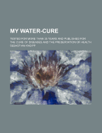 My Water-Cure: Tested for More Than 35 Years and Published for the Cure of Diseases and the Preservation of Health