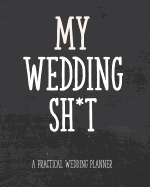 My Wedding Sh*t - A Practical Wedding Planner: For the Edgy Bride: Timeline, Checklists, Guest List, Table Seating Wedding Attire And More. Great Gift For The Bride To Be. 8x10 111 Pages