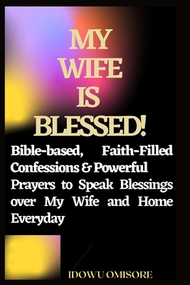 My Wife Is Blessed!: Bible-based, Faith-Filled Confessions & Powerful Prayers to Speak Blessings over My Wife and Home Everyday - Omisore, Idowu