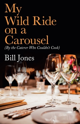 My Wild Ride on a Carousel: (By the Caterer Who Couldn't Cook) - Jones, Bill