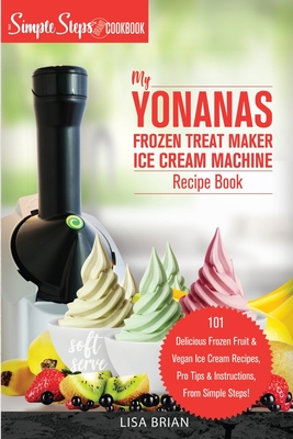 My Yonanas Frozen Treat Maker Ice Cream Machine Recipe Book, A Simple Steps Brand Cookbook: 101 Delicious Frozen Fruit and Vegan Ice Cream Recipes, Pro Tips and Instructions, From Simple Steps! - Brian, Lisa