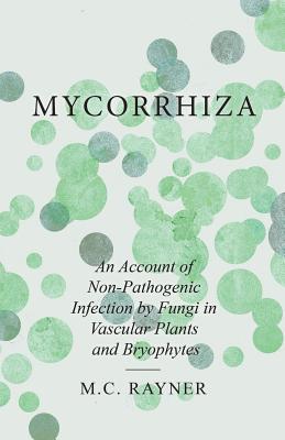 Mycorrhiza - An Account of Non-Pathogenic Infection by Fungi in Vascular Plants and Bryophytes - Rayner, M C