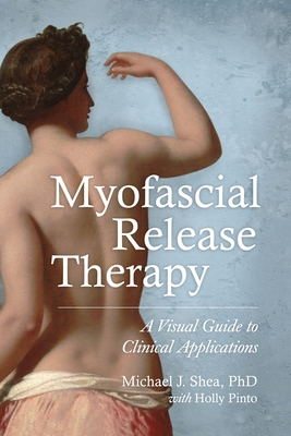 Myofascial Release Therapy: A Visual Guide to Clinical Applications - Shea, Michael J, and Pinto, Holly