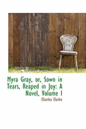 Myra Gray, Or, Sown in Tears, Reaped in Joy: A Novel; Volume I