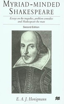 Myriad-Minded Shakespeare: Essays on the Tragedies, Problem Comedies, and Shakespeare the Man - Honigmann, E A J