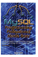MySQL Programming Professional Made Easy: Expert MySQL Programming Language Success in a Day for Any Computer User!