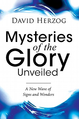 Mysteries of the Glory Unveiled: A New Wave of Signs and Wonders - Herzog, David