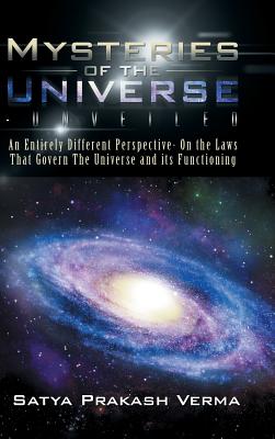 Mysteries of the Universe-Unveiled: An Entirely Different Perspective- On the Laws That Govern The Universe and its Functioning - Verma, Satya Prakash