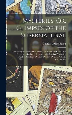 Mysteries; Or, Glimpses of the Supernatural: Containing Accounts of the Salem Witchcraft, the Cock-Lane Ghost, the Rochester Rappings, the Stratford Mysteries, Oracles, Astrology, Dreams, Dreams, Demons, Ghosts, Spectres, Etc - Elliott, Charles Wyllys