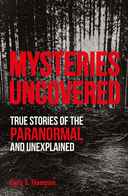 Mysteries Uncovered: True Stories of the Paranormal and Unexplained - Thompson, Emily G