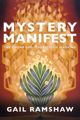 Mystery Manifest: The Triune God, Figuratively Speaking - Ramshaw, Gail