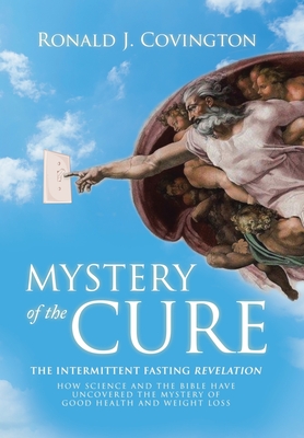 Mystery of the Cure: The Intermittent Fasting Revelation How Science and the Bible Have Uncovered the Mystery of Good Health and Weight Loss - Covington, Ronald J