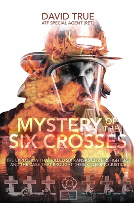 Mystery of the Six Crosses: The Explosion That Killed Six Kansas City Firefighters and the Case That Brought Their Killers to Justice - True, Cavid