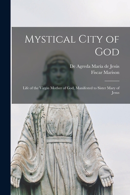 Mystical City of God: Life of the Virgin Mother of God, Manifested to Sister Mary of Jesus - Mara de Jess, de Agreda, and Marison, Fiscar