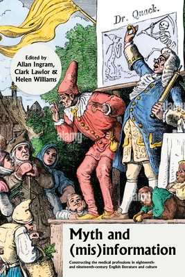 Myth and (Mis)Information: Constructing the Medical Professions in Eighteenth- And Nineteenth-Century English Literature and Culture - Ingram, Allan (Editor), and Williams, Helen (Editor), and Lawlor, Clark (Editor)