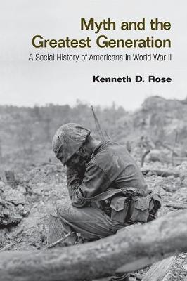 Myth and the Greatest Generation: A Social History of Americans in World War II - Rose, Kenneth