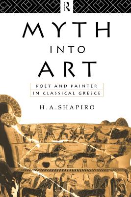 Myth Into Art: Poet and Painter in Classical Greece - Shapiro, H A