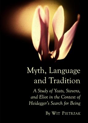 Myth, Language and Tradition: A Study of Yeats, Stevens, and Eliot in the Context of Heidegger's Search for Being - Petrzak, Wit