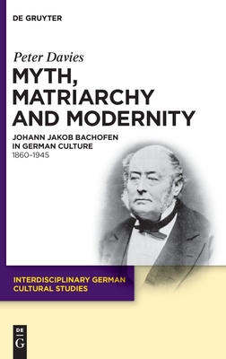 Myth, Matriarchy and Modernity: Johann Jakob Bachofen in German Culture. 1860-1945 - Davies, Peter, Dr.