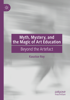 Myth, Mystery, and the Magic of Art Education: Beyond the Artefact - Roy, Kaustuv