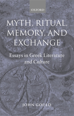 Myth, Ritual, Memory, and Exchange: Essays in Greek Literature and Culture - Gould, John