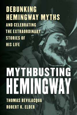 Mythbusting Hemingway: Debunking Hemingway Myths and Celebrating the Extraordinary Stories of His Life - Bevilacqua, Thomas, and Elder, Robert K