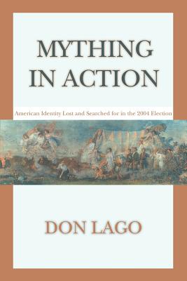 Mything in Action: American Identity Lost and Searched for in the 2004 Election - Lago, Don