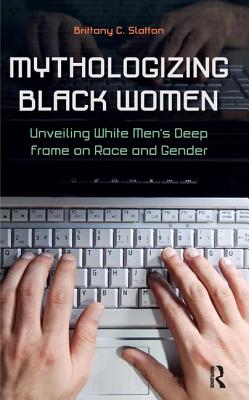 Mythologizing Black Women: Unveiling White Men's Racist Deep Frame on Race and Gender - Slatton, Brittany C