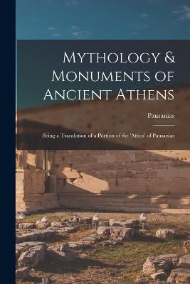 Mythology & Monuments of Ancient Athens: Being a Translation of a Portion of the 'attica' of Pausanias - Pausanias