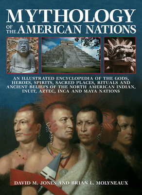 Mythology of the American Nations: An Illustrated Encyclopedia of the Gods, Heroes, Spirits, Sacred Places, Rituals and Ancient Beliefs of the North American Indian, Inuit, Aztec, Inca and Maya Nations - Jones, David M, and Molyneaux, Brian L