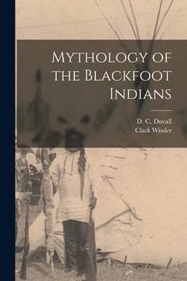 Mythology of the Blackfoot Indians - Wissler, Clark, and Duvall, D C