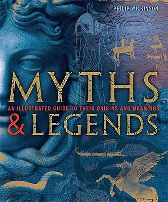 Myths and Legends: An Illustrated Guide to Their Origins and Meanings - Wilkinson, Philip