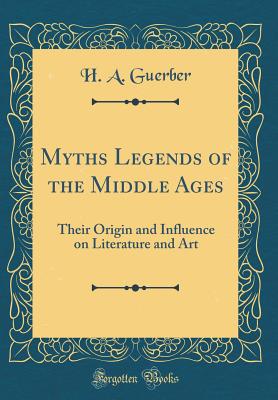 Myths Legends of the Middle Ages: Their Origin and Influence on Literature and Art (Classic Reprint) - Guerber, H a