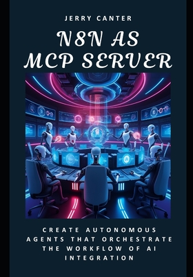 N8N as MCP Server: Create Autonomous Agents That Orchestrate the Workflow of AI Integration - Canter, Jerry