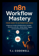 n8n Workflow Mastery From Zero to Automation Hero: A Beginner's Guide to Building Smart, Scalable Workflows with n8n - Setup, Nodes, Triggers, and Automation Fundamentals